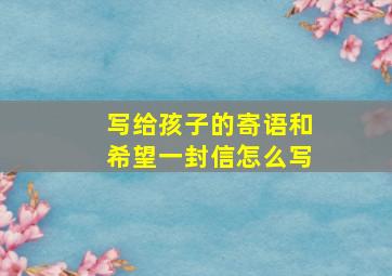 写给孩子的寄语和希望一封信怎么写