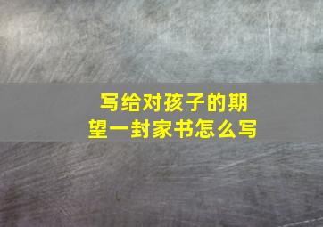 写给对孩子的期望一封家书怎么写