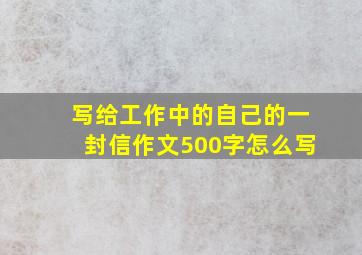 写给工作中的自己的一封信作文500字怎么写