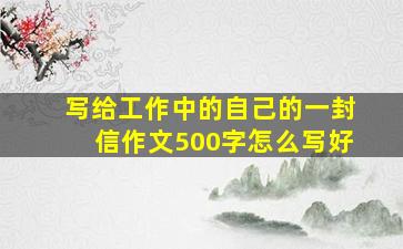 写给工作中的自己的一封信作文500字怎么写好