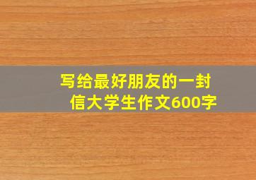 写给最好朋友的一封信大学生作文600字