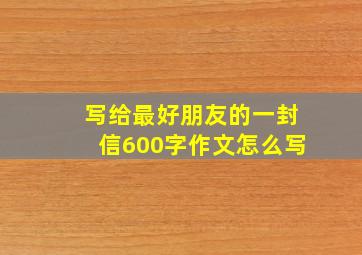 写给最好朋友的一封信600字作文怎么写