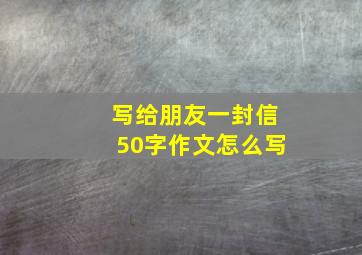 写给朋友一封信50字作文怎么写