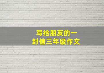 写给朋友的一封信三年级作文