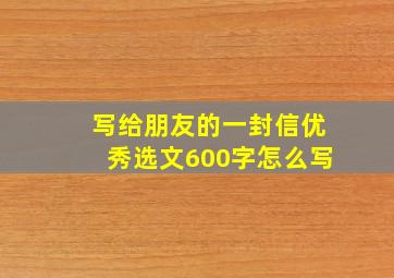 写给朋友的一封信优秀选文600字怎么写