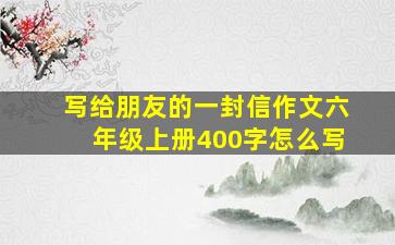 写给朋友的一封信作文六年级上册400字怎么写