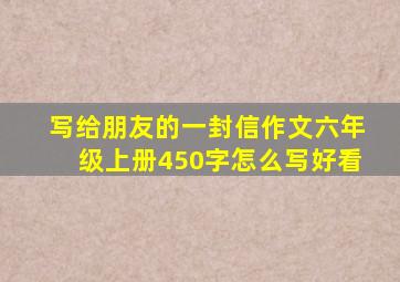 写给朋友的一封信作文六年级上册450字怎么写好看