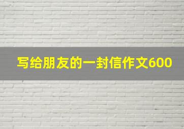 写给朋友的一封信作文600