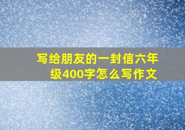 写给朋友的一封信六年级400字怎么写作文