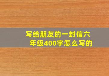 写给朋友的一封信六年级400字怎么写的