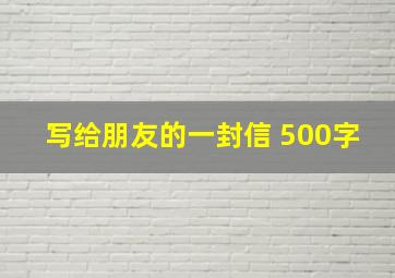 写给朋友的一封信 500字