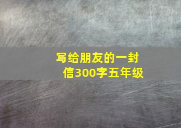 写给朋友的一封信300字五年级