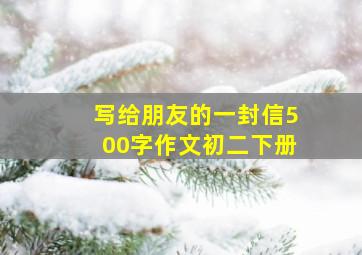 写给朋友的一封信500字作文初二下册