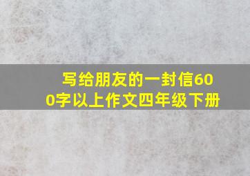 写给朋友的一封信600字以上作文四年级下册