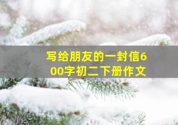 写给朋友的一封信600字初二下册作文