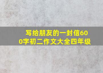 写给朋友的一封信600字初二作文大全四年级