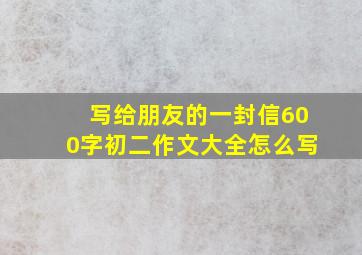 写给朋友的一封信600字初二作文大全怎么写