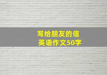 写给朋友的信英语作文50字