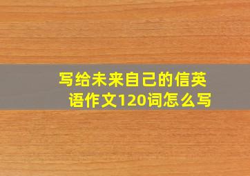 写给未来自己的信英语作文120词怎么写