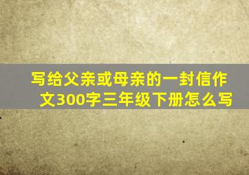 写给父亲或母亲的一封信作文300字三年级下册怎么写