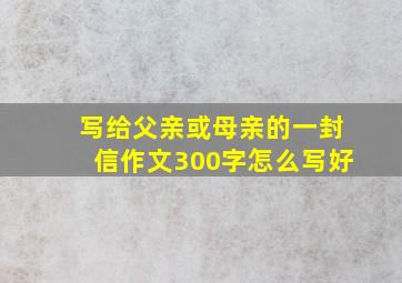 写给父亲或母亲的一封信作文300字怎么写好