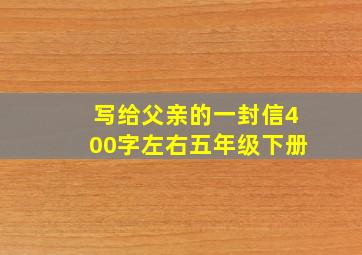 写给父亲的一封信400字左右五年级下册