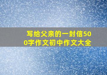 写给父亲的一封信500字作文初中作文大全