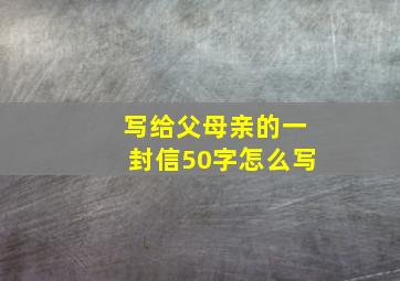 写给父母亲的一封信50字怎么写