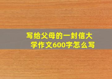 写给父母的一封信大学作文600字怎么写