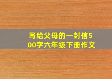 写给父母的一封信500字六年级下册作文