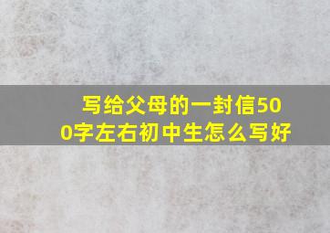 写给父母的一封信500字左右初中生怎么写好