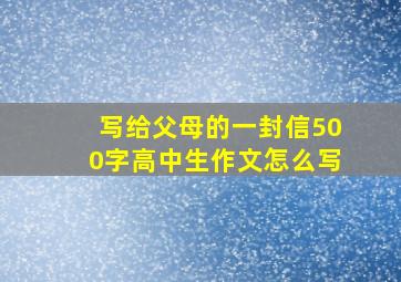 写给父母的一封信500字高中生作文怎么写