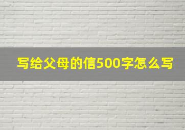 写给父母的信500字怎么写