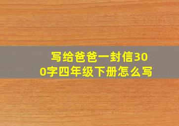 写给爸爸一封信300字四年级下册怎么写