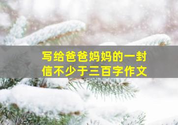 写给爸爸妈妈的一封信不少于三百字作文