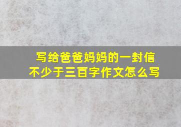 写给爸爸妈妈的一封信不少于三百字作文怎么写