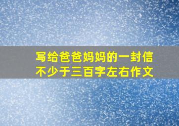 写给爸爸妈妈的一封信不少于三百字左右作文