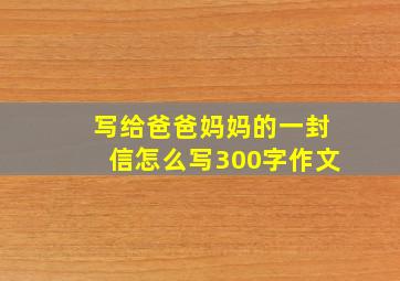 写给爸爸妈妈的一封信怎么写300字作文