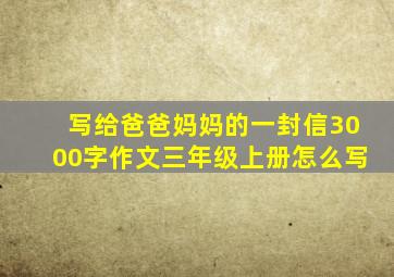 写给爸爸妈妈的一封信3000字作文三年级上册怎么写