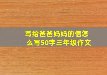 写给爸爸妈妈的信怎么写50字三年级作文