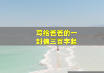 写给爸爸的一封信三百字起