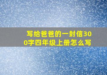 写给爸爸的一封信300字四年级上册怎么写