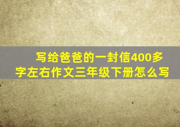 写给爸爸的一封信400多字左右作文三年级下册怎么写