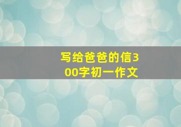 写给爸爸的信300字初一作文