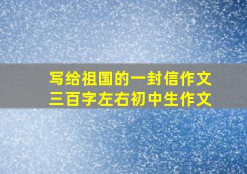 写给祖国的一封信作文三百字左右初中生作文