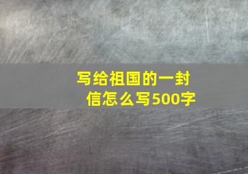 写给祖国的一封信怎么写500字