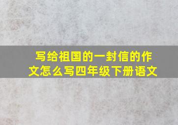 写给祖国的一封信的作文怎么写四年级下册语文