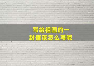 写给祖国的一封信该怎么写呢