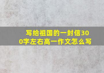 写给祖国的一封信300字左右高一作文怎么写