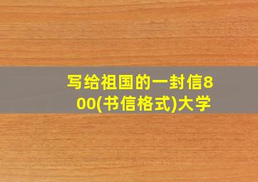 写给祖国的一封信800(书信格式)大学